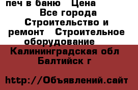 печ в баню › Цена ­ 3 000 - Все города Строительство и ремонт » Строительное оборудование   . Калининградская обл.,Балтийск г.